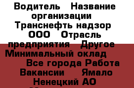 Водитель › Название организации ­ Транснефть надзор, ООО › Отрасль предприятия ­ Другое › Минимальный оклад ­ 25 000 - Все города Работа » Вакансии   . Ямало-Ненецкий АО,Муравленко г.